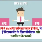 PPF Vs NPS कौनसा प्लान है बेस्ट, ये हैं रिटायरमेंट के लिए पीपीएफ और एनपीएस के फायदे