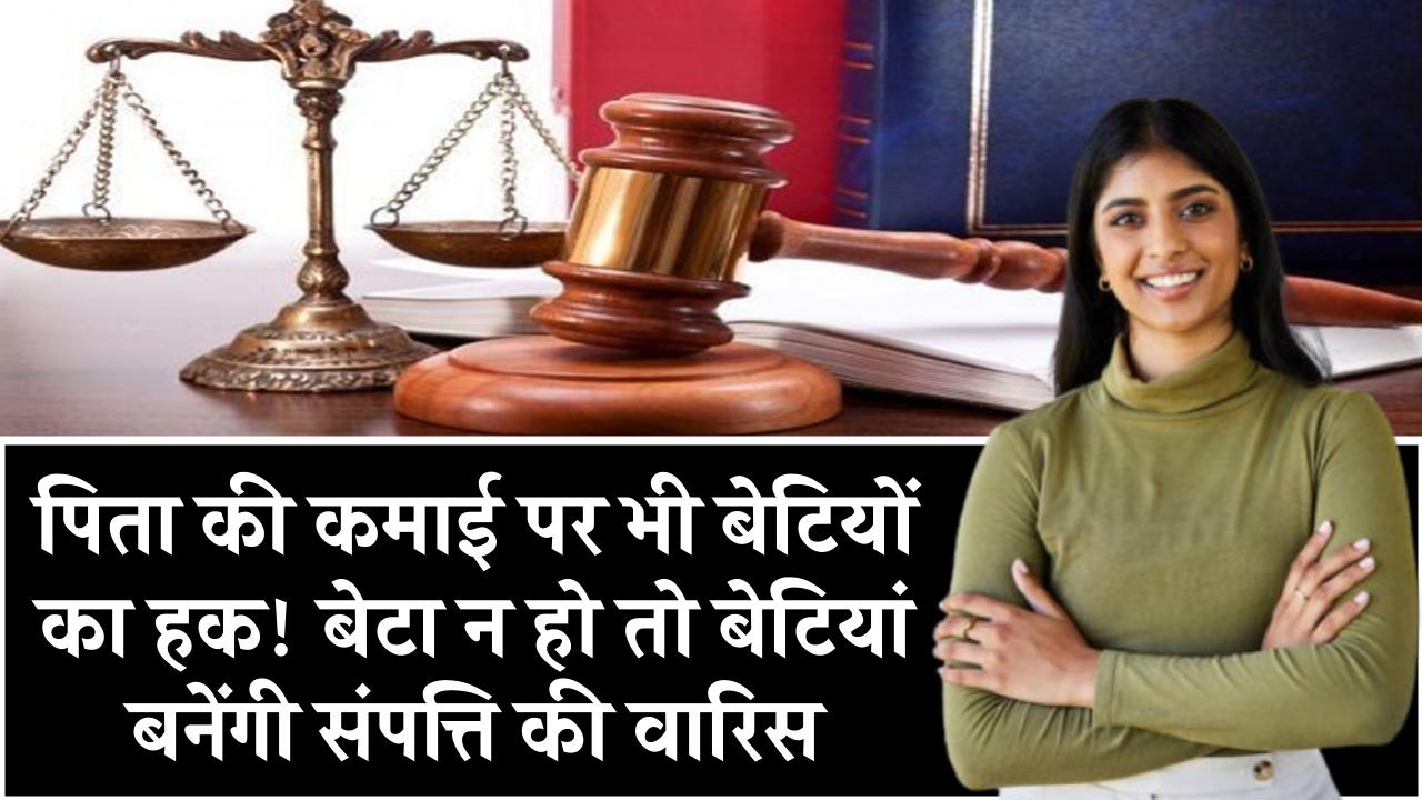 पिता की कमाई पर भी बेटियों का हक! बेटा न हो तो बेटियां बनेंगी संपत्ति की वारिस, जान लो ये कानून