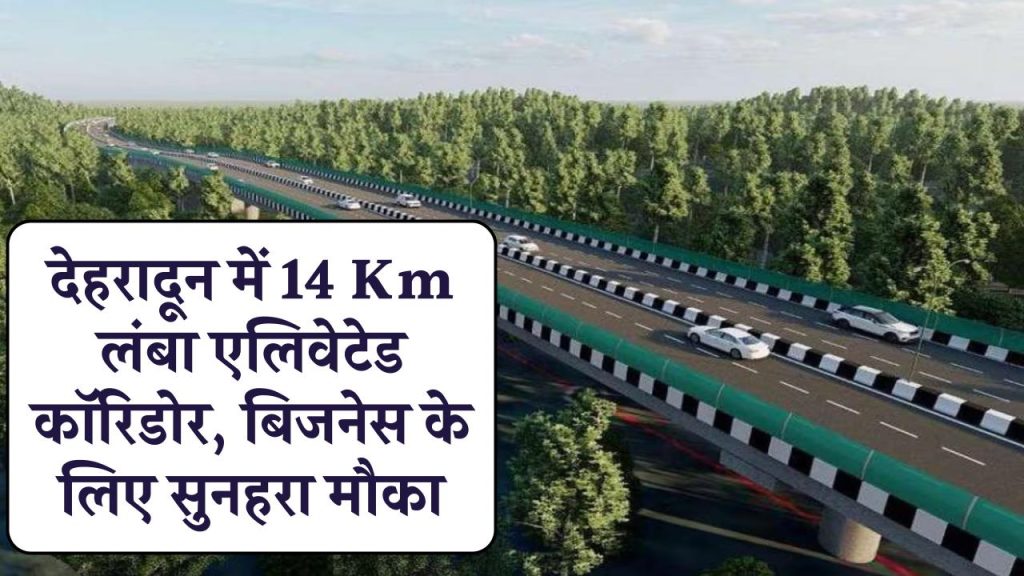 देहरादून में 14Km लंबा एलिवेटेड कॉरिडोर, बिजनेस के लिए सुनहरा मौका, मात्र 2.5 घंटे में दिल्ली से देहरादून