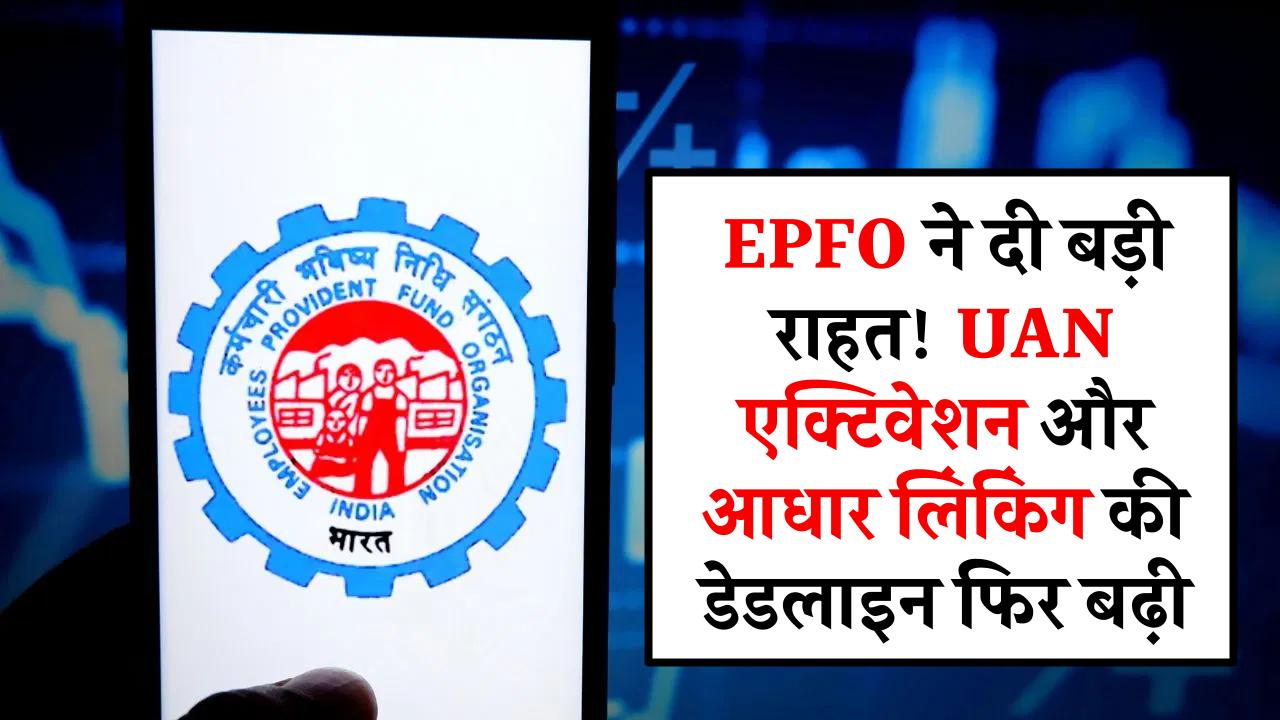 EPFO ने दी बड़ी राहत! UAN एक्टिवेशन और आधार लिंकिंग की डेडलाइन फिर बढ़ी, जानें नई तारीख