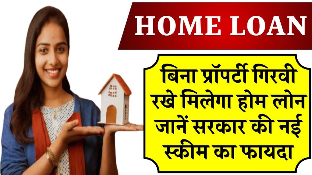 HOME LOAN: बिना प्रॉपर्टी गिरवी रखे मिलेगा होम लोन! जानें सरकार की नई स्कीम का फायदा