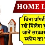 HOME LOAN: बिना प्रॉपर्टी गिरवी रखे मिलेगा होम लोन! जानें सरकार की नई स्कीम का फायदा