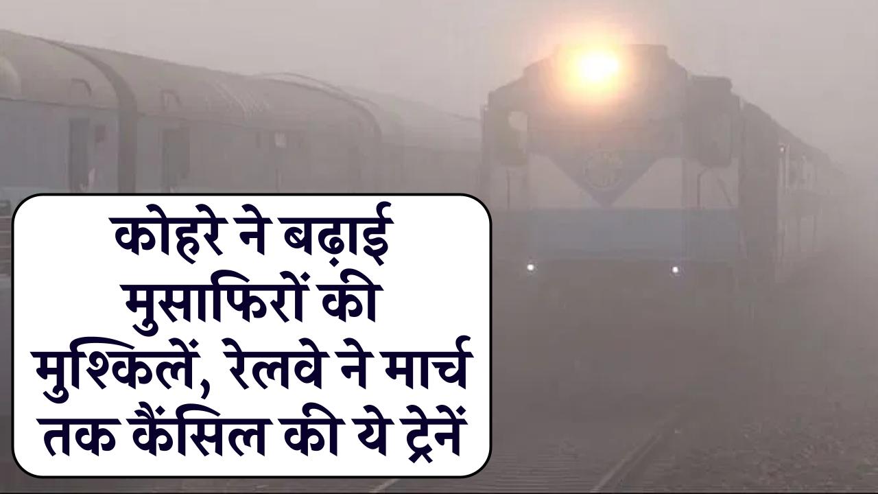 Train Cancelled: कोहरे ने बढ़ाई मुसाफिरों की मुश्किलें, रेलवे ने मार्च तक कैंसिल की ये ट्रेनें