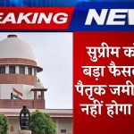 Supreme Court: सुप्रीम कोर्ट का बड़ा फैसला, अब पैतृक जमीन बेचना नहीं होगा आसान ! पैतृक संपत्ति वाले जरूर जान लें फैसला