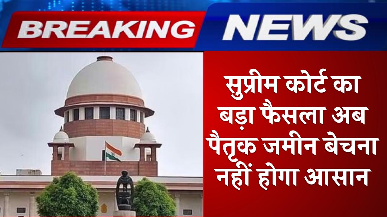 Supreme Court: सुप्रीम कोर्ट का बड़ा फैसला, अब पैतृक जमीन बेचना नहीं होगा आसान ! पैतृक संपत्ति वाले जरूर जान लें फैसला