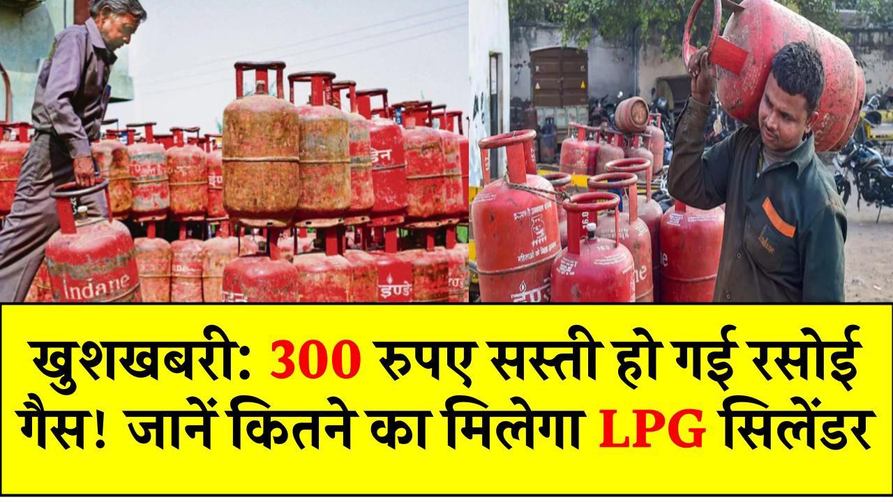 खुशखबरी: 300 रुपए सस्ती हो गई रसोई गैस! जानें कितने का मिलेगा LPG सिलेंडर